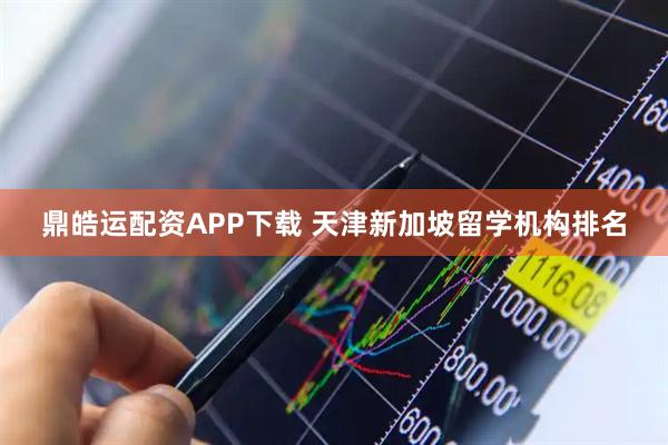 鼎皓运配资APP下载 天津新加坡留学机构排名