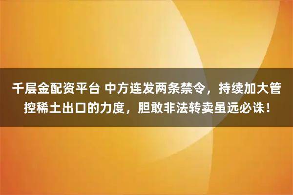 千层金配资平台 中方连发两条禁令，持续加大管控稀土出口的力度，胆敢非法转卖虽远必诛！