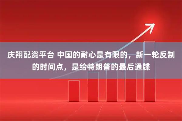 庆翔配资平台 中国的耐心是有限的，新一轮反制的时间点，是给特朗普的最后通牒