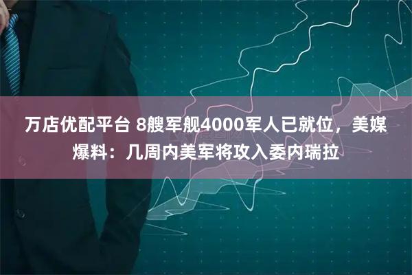 万店优配平台 8艘军舰4000军人已就位，美媒爆料：几周内美军将攻入委内瑞拉