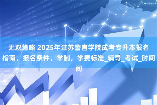 无双策略 2025年江苏警官学院成考专升本报名指南，报名条件，学制，学费标准_辅导_考试_时间