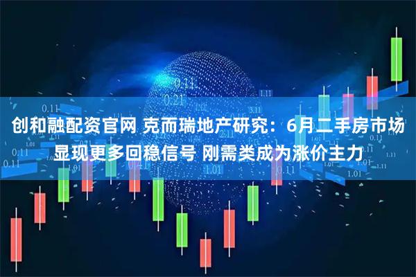 创和融配资官网 克而瑞地产研究：6月二手房市场显现更多回稳信号 刚需类成为涨价主力