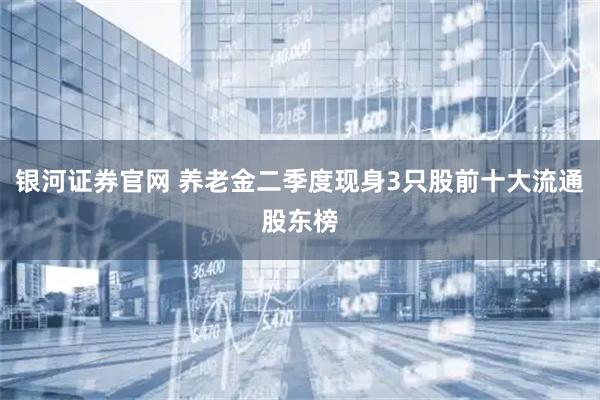 银河证券官网 养老金二季度现身3只股前十大流通股东榜
