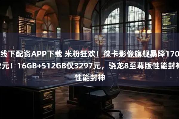 线下配资APP下载 米粉狂欢！徕卡影像旗舰暴降1702元！16GB+512GB仅3297元，骁龙8至尊版性能封神