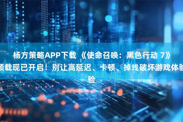 杨方策略APP下载 《使命召唤：黑色行动 7》预载现已开启！别让高延迟、卡顿、掉线破坏游戏体验