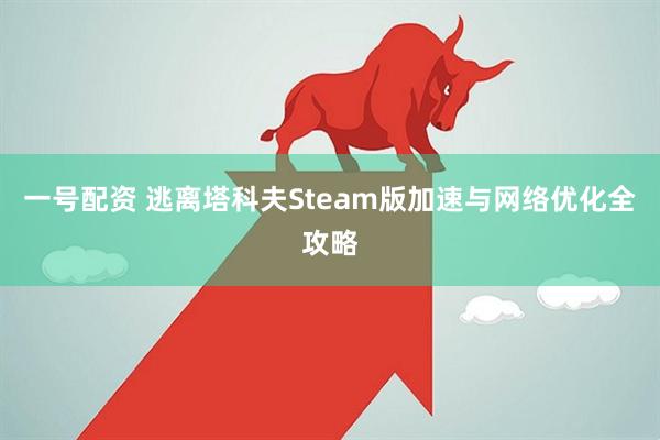 一号配资 逃离塔科夫Steam版加速与网络优化全攻略