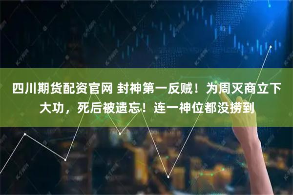 四川期货配资官网 封神第一反贼！为周灭商立下大功，死后被遗忘！连一神位都没捞到