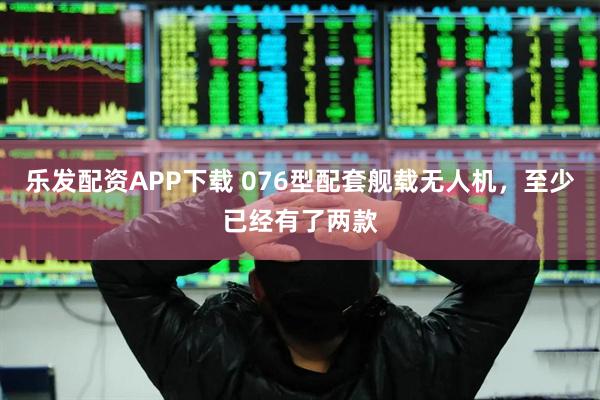 乐发配资APP下载 076型配套舰载无人机，至少已经有了两款