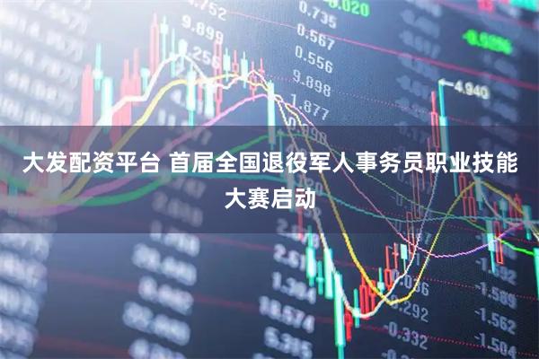 大发配资平台 首届全国退役军人事务员职业技能大赛启动
