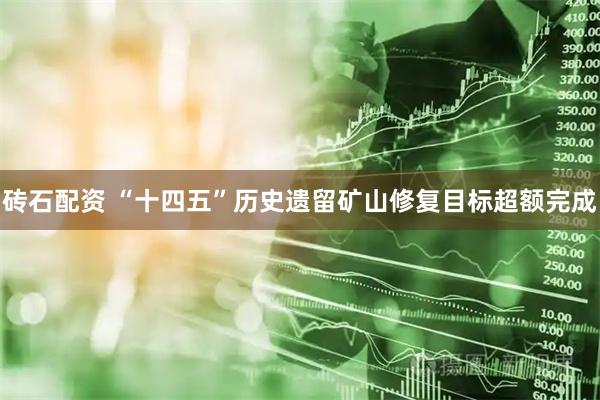砖石配资 “十四五”历史遗留矿山修复目标超额完成