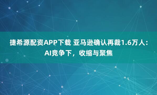 捷希源配资APP下载 亚马逊确认再裁1.6万人：AI竞争下，收缩与聚焦