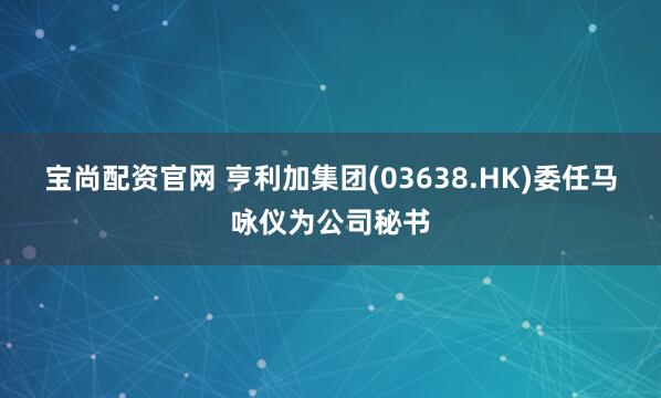 宝尚配资官网 亨利加集团(03638.HK)委任马咏仪为公司秘书