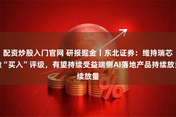 配资炒股入门官网 研报掘金丨东北证券：维持瑞芯微“买入”评级，有望持续受益端侧AI落地产品持续放量