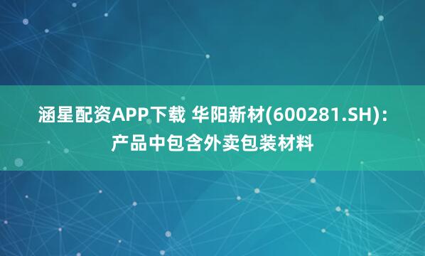 涵星配资APP下载 华阳新材(600281.SH)：产品中包含外卖包装材料