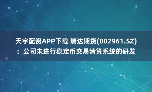 天宇配资APP下载 瑞达期货(002961.SZ)：公司未进行稳定币交易清算系统的研发