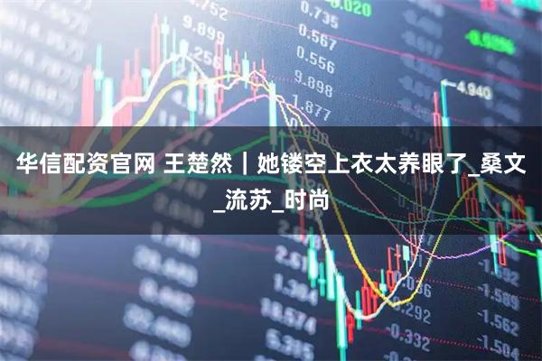华信配资官网 王楚然｜她镂空上衣太养眼了_桑文_流苏_时尚