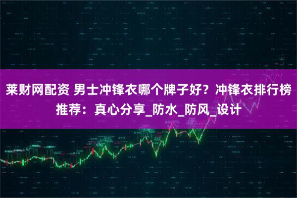 莱财网配资 男士冲锋衣哪个牌子好？冲锋衣排行榜推荐：真心分享_防水_防风_设计