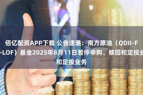佰亿配资APP下载 公告速递：南方原油（QDII-FOF-LOF）基金2025年8月11日暂停申购、赎回和定投业务