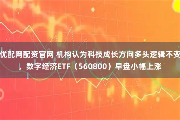 优配网配资官网 机构认为科技成长方向多头逻辑不变，数字经济ETF（560800）早盘小幅上涨
