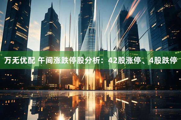 万无优配 午间涨跌停股分析：42股涨停、4股跌停