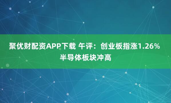 聚优财配资APP下载 午评：创业板指涨1.26% 半导体板块冲高