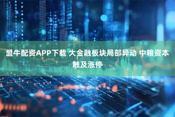 盟牛配资APP下载 大金融板块局部异动 中粮资本触及涨停