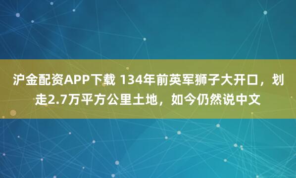 沪金配资APP下载 134年前英军狮子大开口，划走2.7万平方公里土地，如今仍然说中文