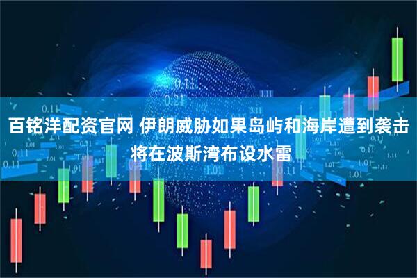 百铭洋配资官网 伊朗威胁如果岛屿和海岸遭到袭击 将在波斯湾布设水雷
